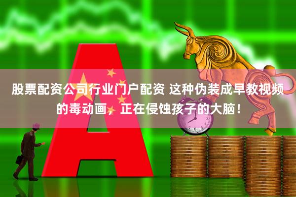 股票配资公司行业门户配资 这种伪装成早教视频的毒动画，正在侵蚀孩子的大脑！