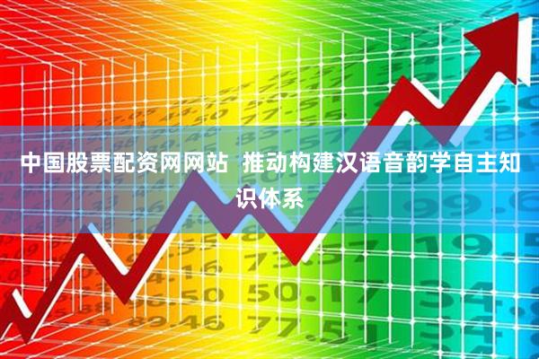 中国股票配资网网站  推动构建汉语音韵学自主知识体系