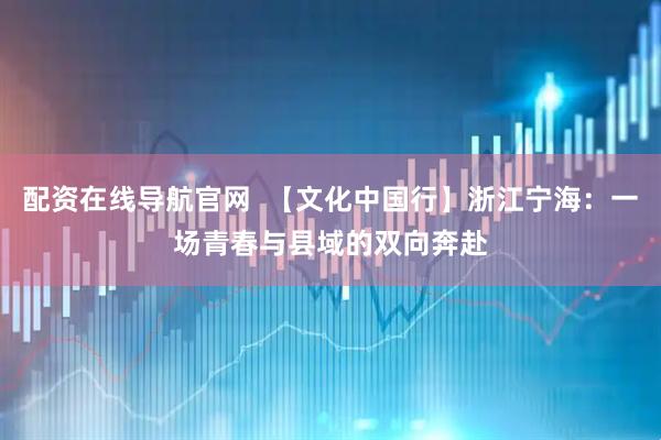 配资在线导航官网  【文化中国行】浙江宁海：一场青春与县域的双向奔赴