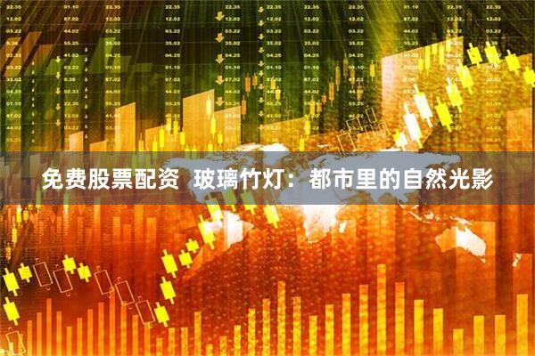 免费股票配资  玻璃竹灯：都市里的自然光影