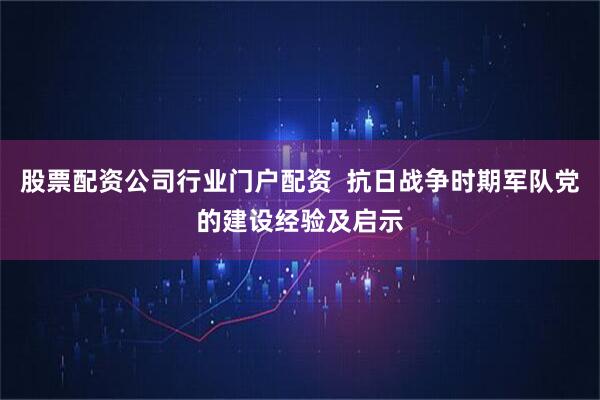股票配资公司行业门户配资  抗日战争时期军队党的建设经验及启示