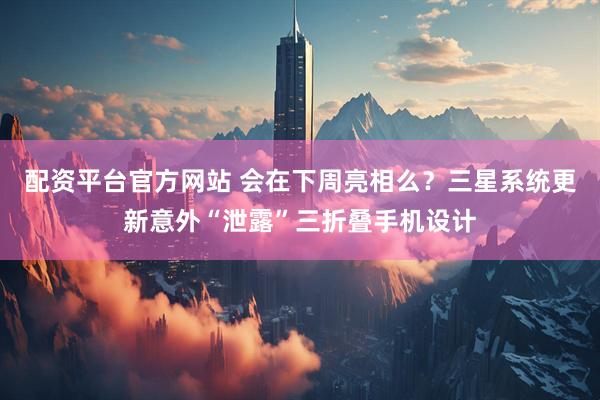 配资平台官方网站 会在下周亮相么？三星系统更新意外“泄露”三折叠手机设计