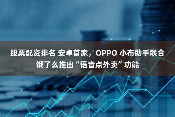 股票配资排名 安卓首家，OPPO 小布助手联合饿了么推出“语音点外卖”功能