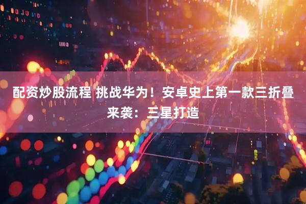 配资炒股流程 挑战华为！安卓史上第一款三折叠来袭：三星打造