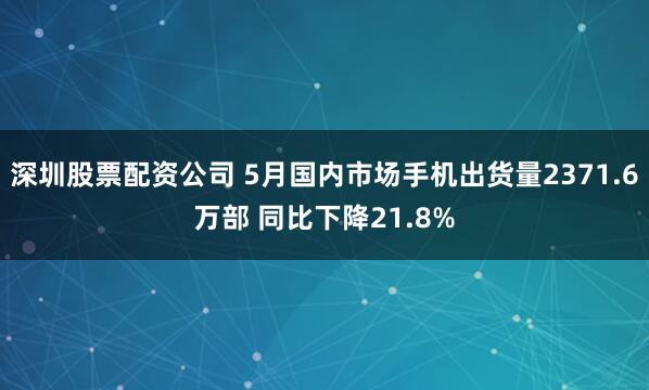 深圳股票配资公司 5月国内市场手机出货量2371.6万部 同比下降21.8%