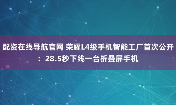 配资在线导航官网 荣耀L4级手机智能工厂首次公开：28.5秒下线一台折叠屏手机