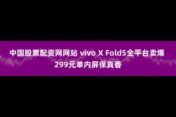 中国股票配资网网站 vivo X Fold5全平台卖爆 299元单内屏保真香