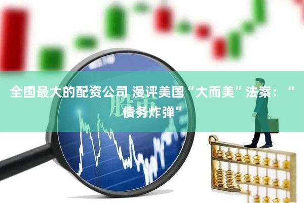 全国最大的配资公司 漫评美国“大而美”法案：“债务炸弹”
