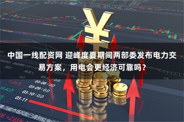 中国一线配资网 迎峰度夏期间两部委发布电力交易方案，用电会更经济可靠吗？