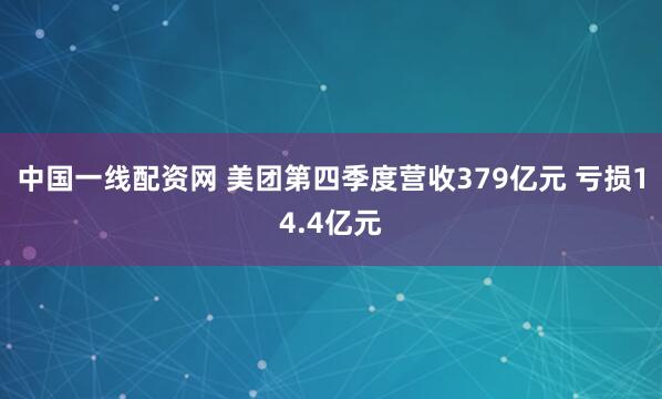中国一线配资网 美团第四季度营收379亿元 亏损14.4亿元