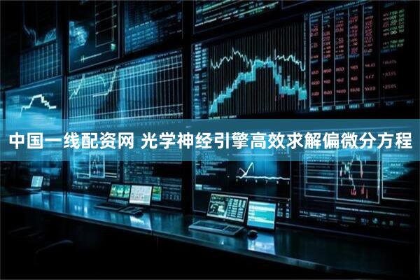 中国一线配资网 光学神经引擎高效求解偏微分方程