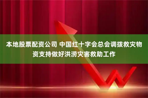 本地股票配资公司 中国红十字会总会调拨救灾物资支持做好洪涝灾害救助工作