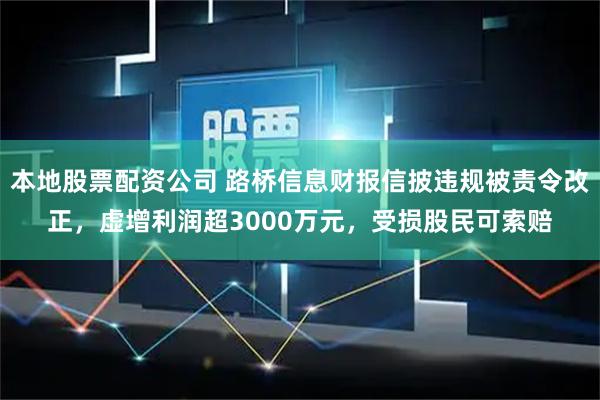 本地股票配资公司 路桥信息财报信披违规被责令改正，虚增利润超3000万元，受损股民可索赔