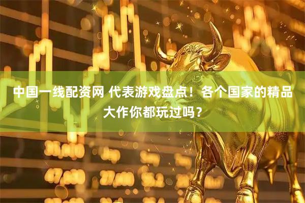 中国一线配资网 代表游戏盘点！各个国家的精品大作你都玩过吗？
