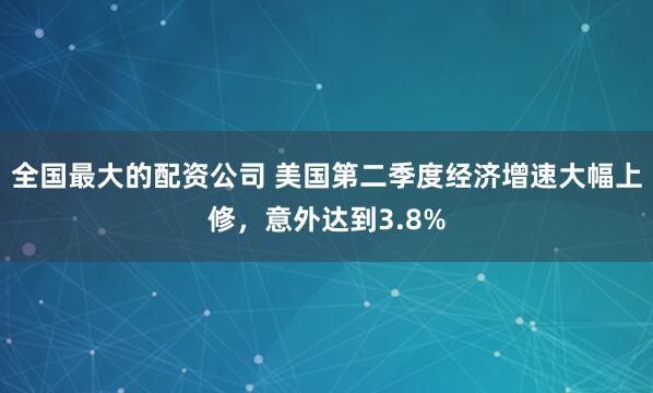 全国最大的配资公司 美国第二季度经济增速大幅上修，意外达到3.8%