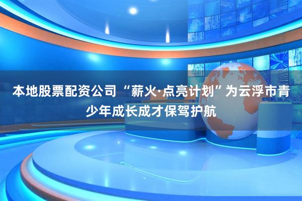 本地股票配资公司 “薪火·点亮计划”为云浮市青少年成长成才保驾护航