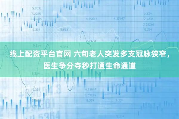 线上配资平台官网 六旬老人突发多支冠脉狭窄，医生争分夺秒打通生命通道