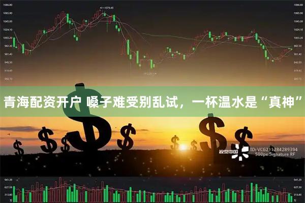青海配资开户 嗓子难受别乱试，一杯温水是“真神”