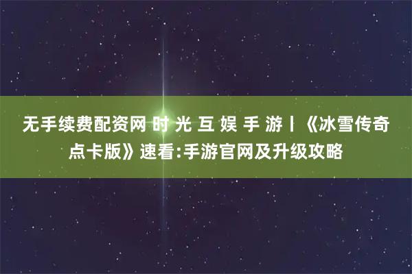无手续费配资网 时 光 互 娱 手 游丨《冰雪传奇点卡版》速看:手游官网及升级攻略