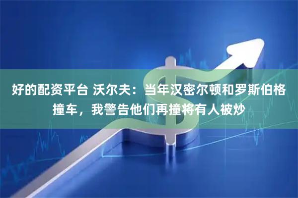 好的配资平台 沃尔夫：当年汉密尔顿和罗斯伯格撞车，我警告他们再撞将有人被炒