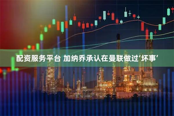 配资服务平台 加纳乔承认在曼联做过‘坏事’