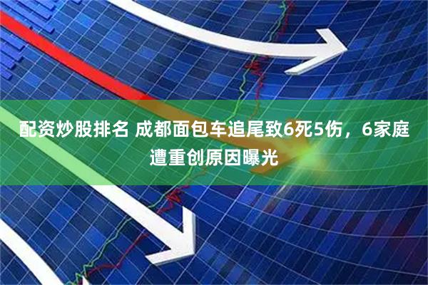 配资炒股排名 成都面包车追尾致6死5伤，6家庭遭重创原因曝光