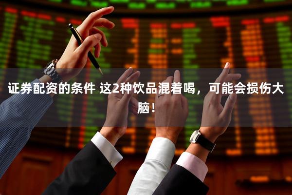 证券配资的条件 这2种饮品混着喝，可能会损伤大脑！
