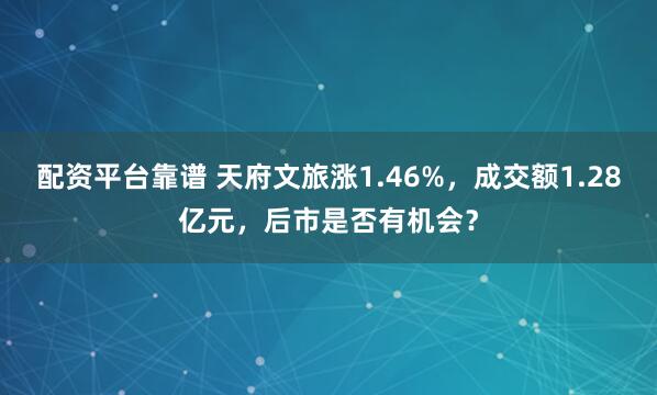 配资平台靠谱 天府文旅涨1.46%，成交额1.28亿元，后市是否有机会？