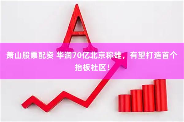 萧山股票配资 华润70亿北京称雄，有望打造首个抬板社区！