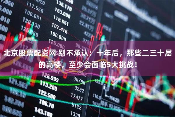 北京股票配资网 别不承认：十年后，那些二三十层的高楼，至少会面临5大挑战！