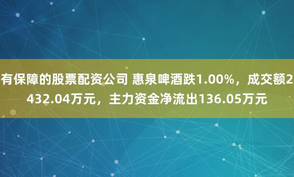 有保障的股票配资公司 惠泉啤酒跌1.00%，成交额2432.04万元，主力资金净流出136.05万元