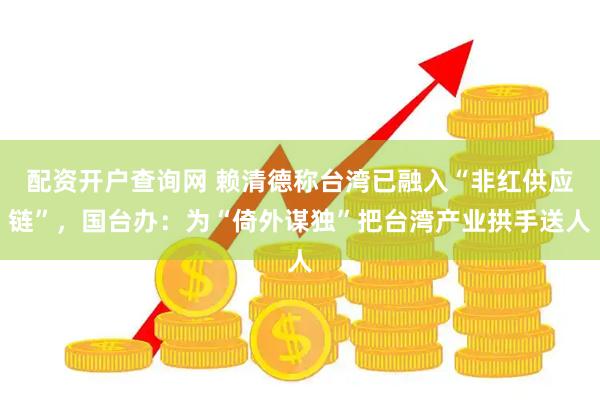 配资开户查询网 赖清德称台湾已融入“非红供应链”，国台办：为“倚外谋独”把台湾产业拱手送人