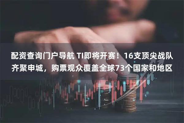 配资查询门户导航 TI即将开赛！16支顶尖战队齐聚申城，购票观众覆盖全球73个国家和地区