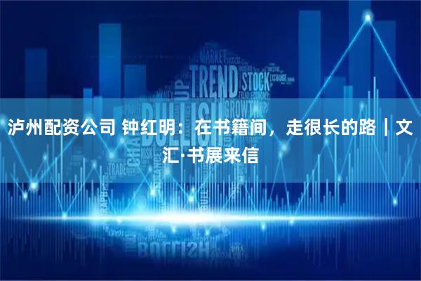 泸州配资公司 钟红明：在书籍间，走很长的路｜文汇·书展来信