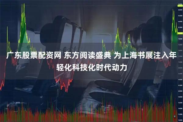 广东股票配资网 东方阅读盛典 为上海书展注入年轻化科技化时代动力