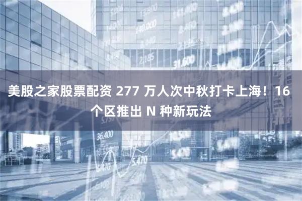 美股之家股票配资 277 万人次中秋打卡上海！16 个区推出 N 种新玩法